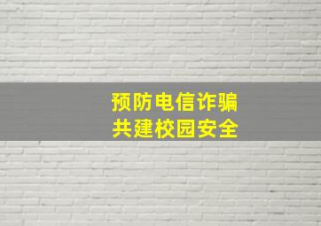 预防电信诈骗 共建校园安全